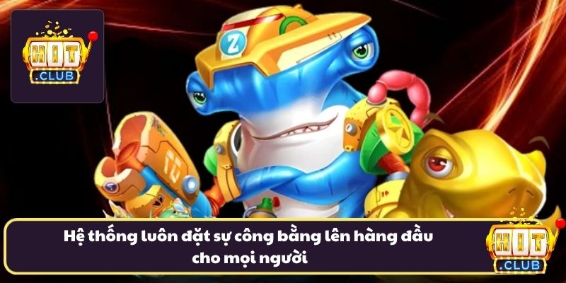 Hệ thống luôn đặt sự công bằng lên hàng đầu cho mọi người Hệ thống luôn đặt sự công bằng lên hàng đầu cho mọi người